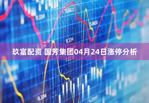 玖富配资 国芳集团04月24日涨停分析