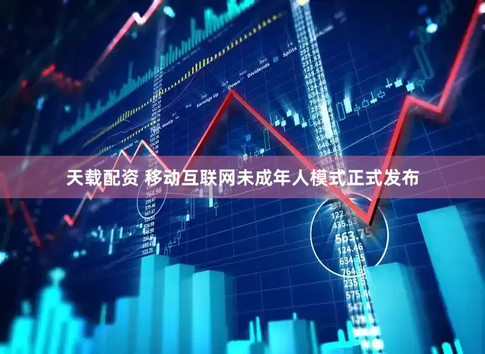 天载配资 移动互联网未成年人模式正式发布