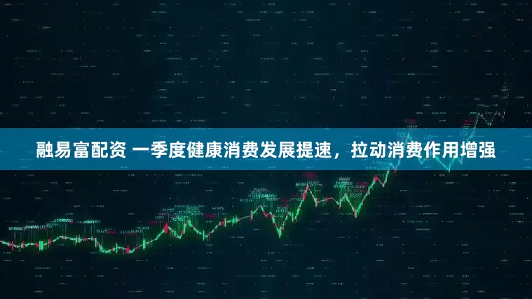 融易富配资 一季度健康消费发展提速，拉动消费作用增强