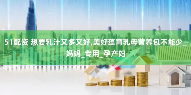 51配资 想要乳汁又多又好,美好蕴育乳母营养包不能少_妈妈_专用_孕产妇