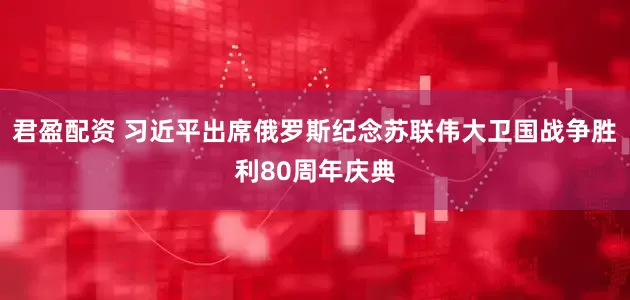 君盈配资 习近平出席俄罗斯纪念苏联伟大卫国战争胜利80周年庆典