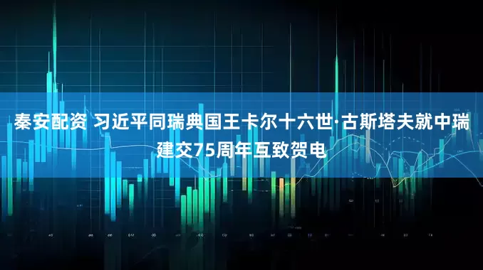 秦安配资 习近平同瑞典国王卡尔十六世·古斯塔夫就中瑞建交75周年互致贺电
