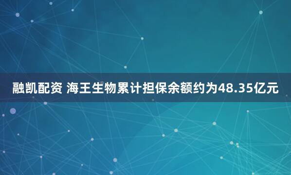 融凯配资 海王生物累计担保余额约为48.35亿元