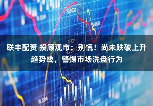 联丰配资 投顾观市：别慌！尚未跌破上升趋势线，警惕市场洗盘行为