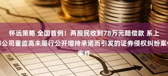 怀远策略 全国首例！两股民收到78万元赔偿款 系上市公司董监高未履行公开增持承诺而引发的证券侵权纠纷案件