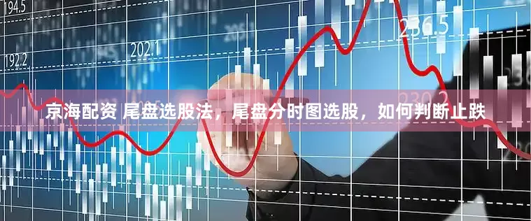 京海配资 尾盘选股法，尾盘分时图选股，如何判断止跌