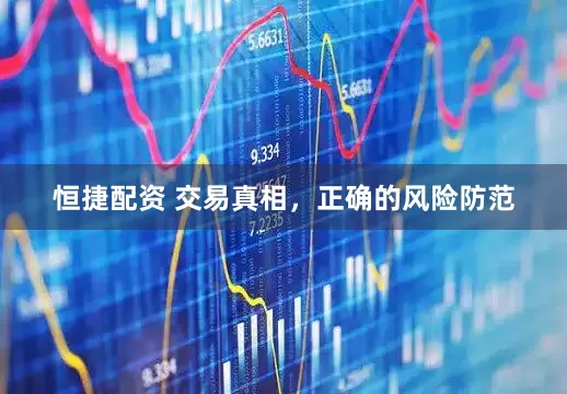 恒捷配资 交易真相，正确的风险防范
