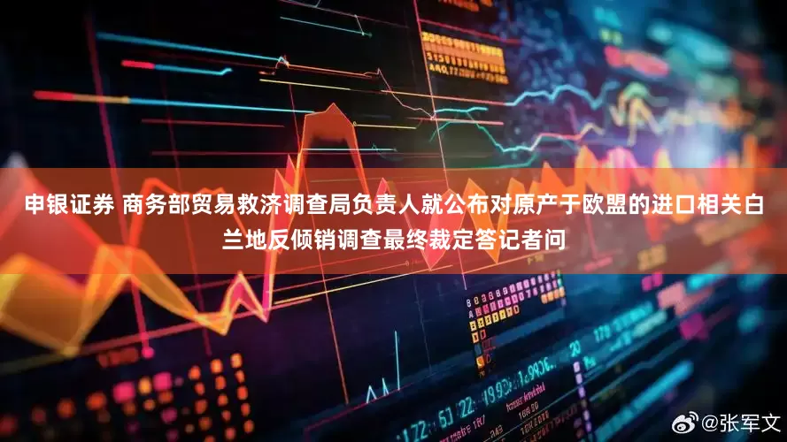 申银证券 商务部贸易救济调查局负责人就公布对原产于欧盟的进口相关白兰地反倾销调查最终裁定答记者问