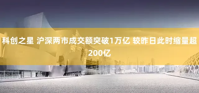 科创之星 沪深两市成交额突破1万亿 较昨日此时缩量超200亿