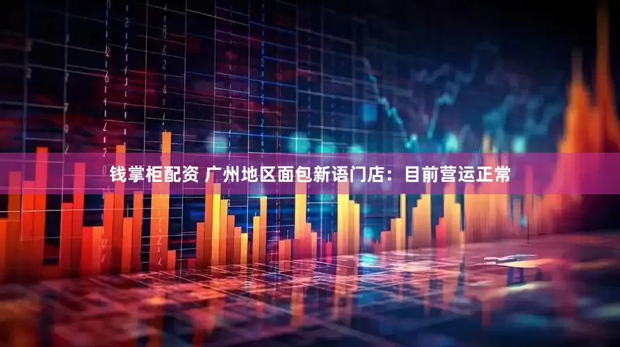 钱掌柜配资 广州地区面包新语门店：目前营运正常