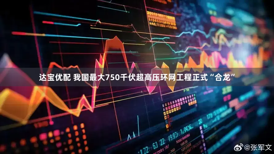 达宝优配 我国最大750千伏超高压环网工程正式“合龙”