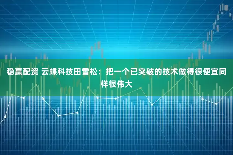 稳赢配资 云蝶科技田雪松：把一个已突破的技术做得很便宜同样很伟大