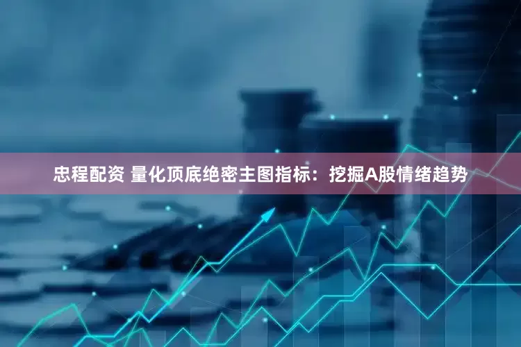 忠程配资 量化顶底绝密主图指标：挖掘A股情绪趋势