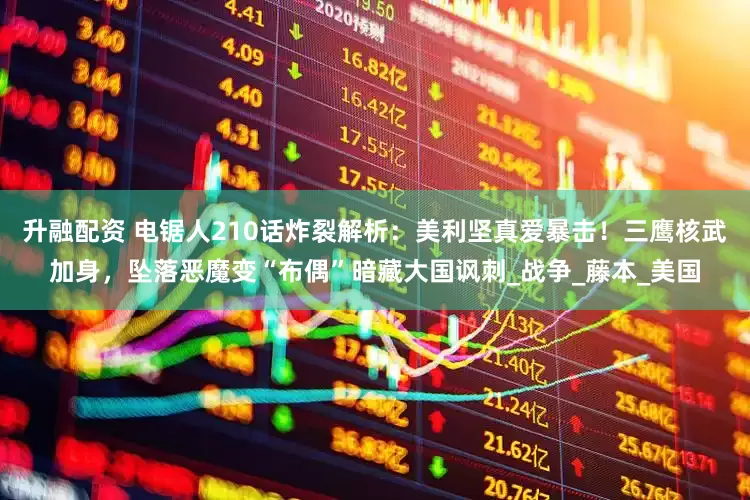 升融配资 电锯人210话炸裂解析：美利坚真爱暴击！三鹰核武加身，坠落恶魔变“布偶”暗藏大国讽刺_战争_藤本_美国