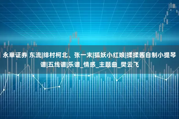 永崋证券 东流|绯村柯北、张一末|狐妖小红娘|揉揉酱自制小提琴谱|五线谱|乐谱_情感_主题曲_樊云飞