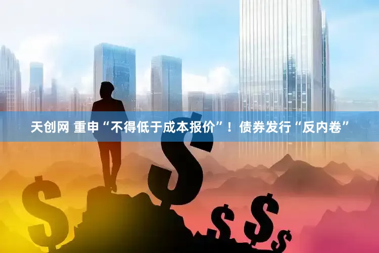 天创网 重申“不得低于成本报价”！债券发行“反内卷”