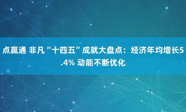 点赢通 非凡“十四五”成就大盘点：经济年均增长5.4% 动能不断优化
