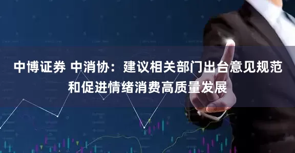 中博证券 中消协：建议相关部门出台意见规范和促进情绪消费高质量发展