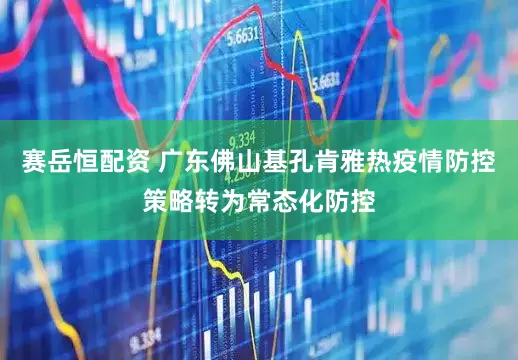 赛岳恒配资 广东佛山基孔肯雅热疫情防控策略转为常态化防控