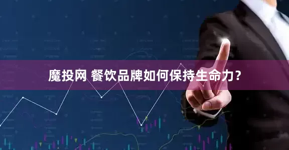 魔投网 餐饮品牌如何保持生命力？