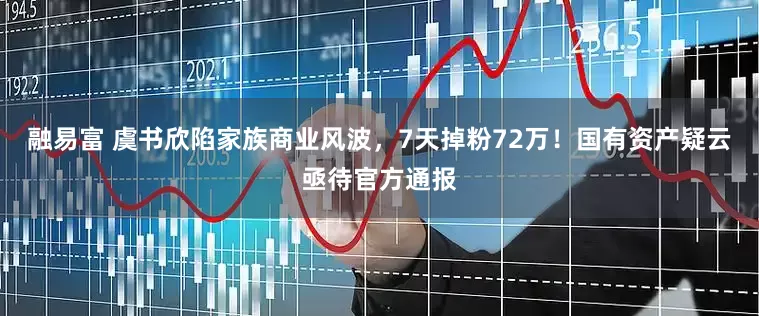 融易富 虞书欣陷家族商业风波，7天掉粉72万！国有资产疑云亟待官方通报