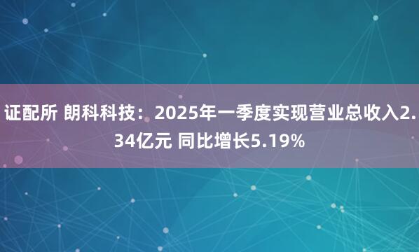 证配所 朗科科技：2025年一季度实现营业总收入2.34亿元 同比增长5.19%