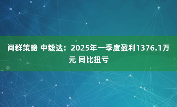 间群策略 中毅达:2025年一季度盈利1376.1万元 同比扭亏