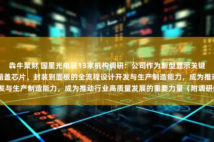 犇牛聚财 国星光电获13家机构调研：公司作为新型显示关键环节的重要参与者，已构建起涵盖芯片、封装到面板的全流程设计开发与生产制造能力，成为推动行业高质量发展的重要力量（附调研问答）