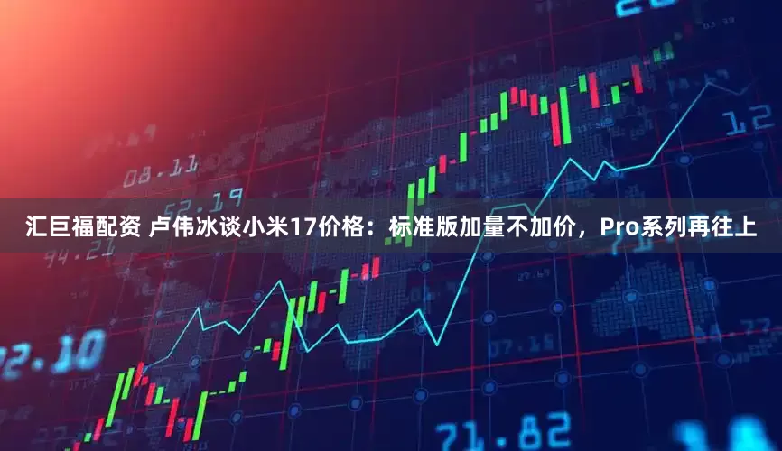 汇巨福配资 卢伟冰谈小米17价格：标准版加量不加价，Pro系列再往上