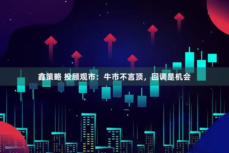 鑫策略 投顾观市:牛市不言顶,回调是机会