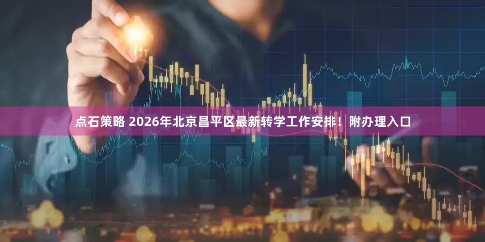点石策略 2026年北京昌平区最新转学工作安排！附办理入口