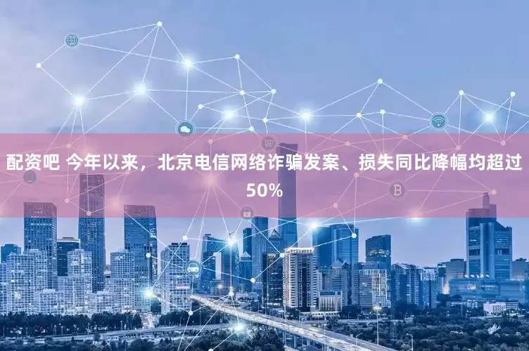 配资吧 今年以来，北京电信网络诈骗发案、损失同比降幅均超过50%