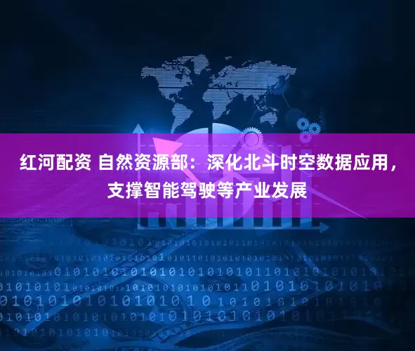 红河配资 自然资源部：深化北斗时空数据应用，支撑智能驾驶等产业发展